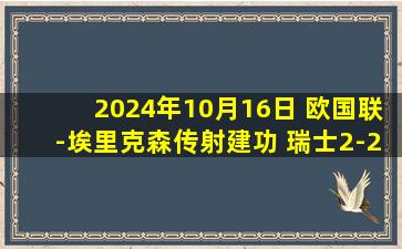 2024年10月16日 欧国联-埃里克森传射建功 瑞士2-2战平丹麦